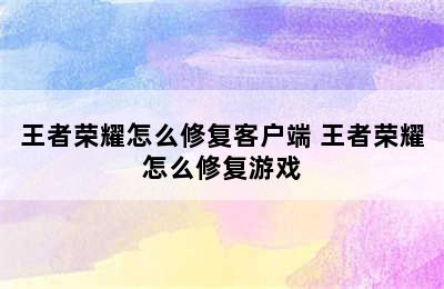 王者荣耀怎么修复客户端 王者荣耀怎么修复游戏